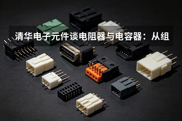 清华电子元件谈电阻器与电容器：从组成到安装