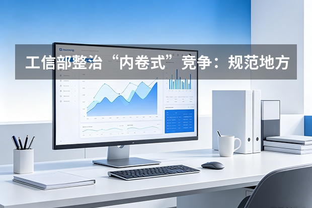 工信部整治“内卷式”竞争：规范地方招商，引导产业从价格战转向价值战