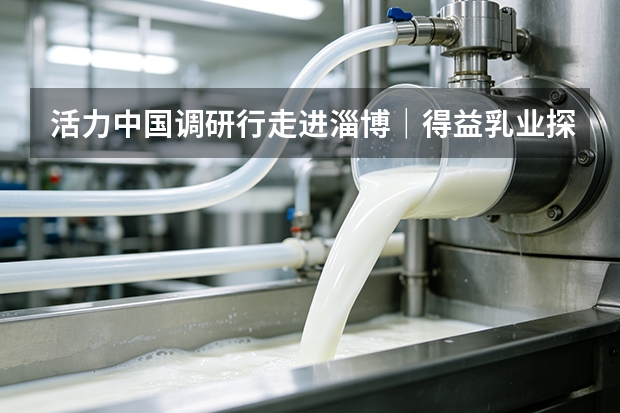 活力中国调研行走进淄博｜得益乳业探索国产低温奶破卷新路径