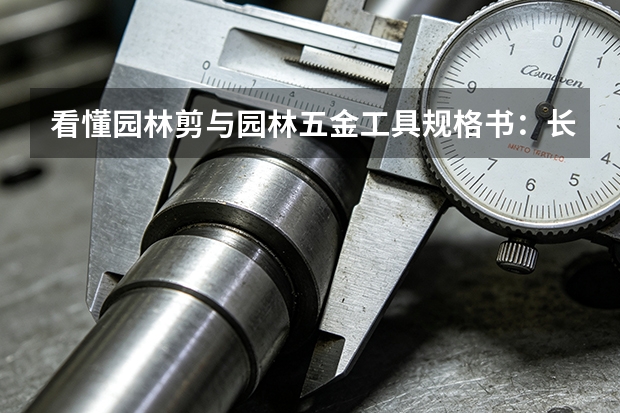 看懂园林剪与园林五金工具规格书：长城园林工具参数课