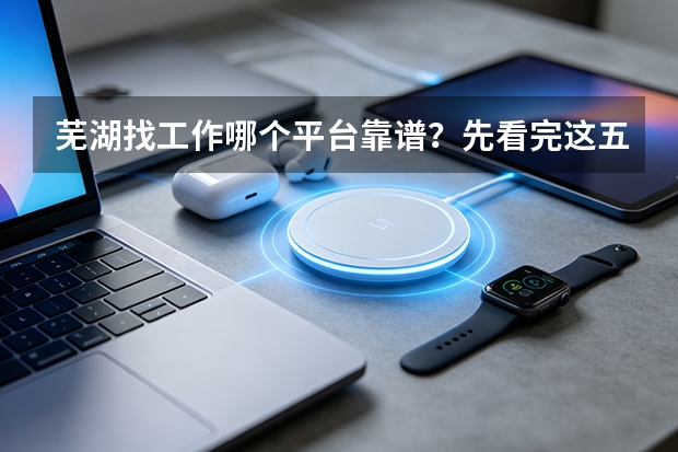芜湖找工作哪个平台靠谱？先看完这五条再投简历