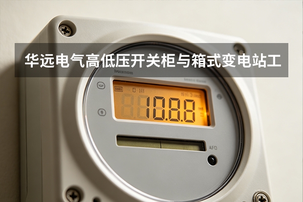 华远电气高低压开关柜与箱式变电站工程选型指南