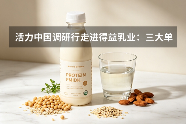 活力中国调研行走进得益乳业：三大单品驱动国产低温奶升级