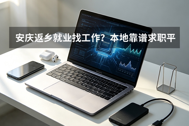 安庆返乡就业找工作？本地靠谱求职平台盘点