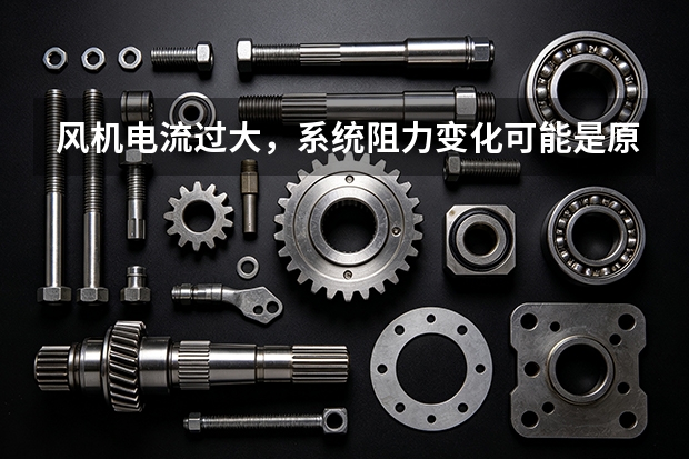风机电流过大，系统阻力变化可能是原因吗？