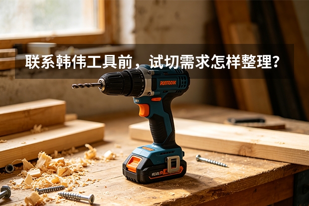 联系韩伟工具前，试切需求怎样整理？