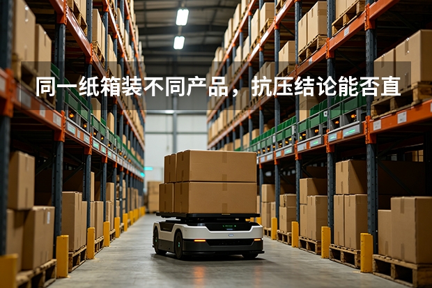 同一纸箱装不同产品，抗压结论能否直接沿用？