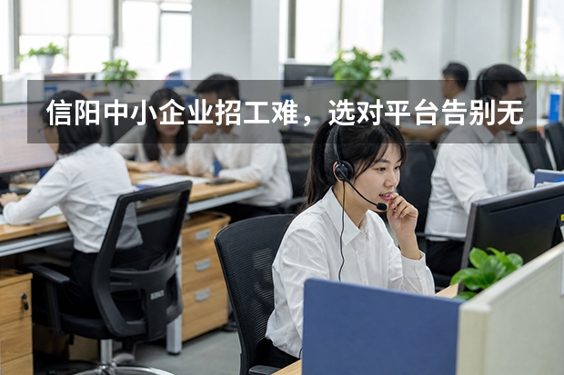 信阳中小企业招工难，选对平台告别无效招聘