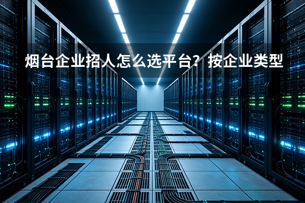 烟台企业招人怎么选平台？按企业类型对号入座