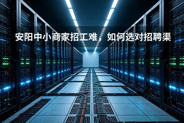 安阳中小商家招工难，如何选对招聘渠道提升到岗率
