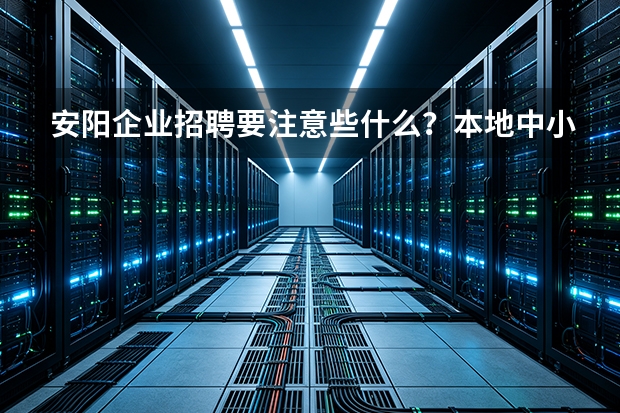 安阳企业招聘要注意些什么？本地中小企业招工全流程要点