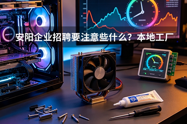 安阳企业招聘要注意些什么？本地工厂商户招工避坑与增效指南