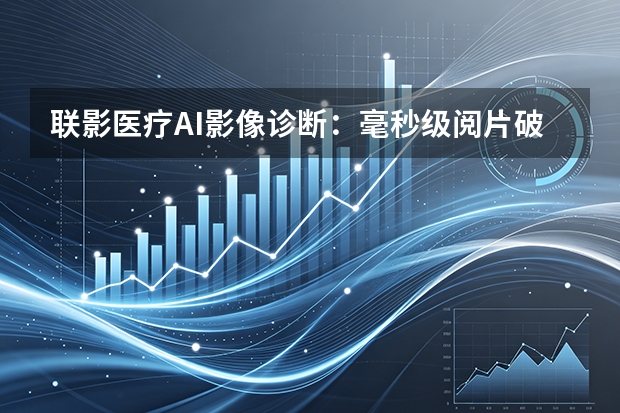 联影医疗AI影像诊断：毫秒级阅片破解基层医疗资源短缺困局