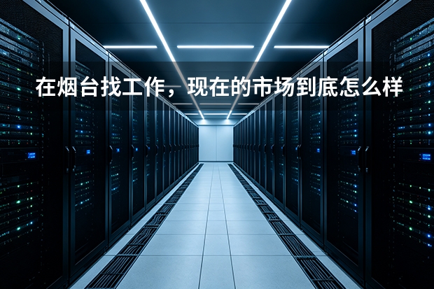 在烟台找工作，现在的市场到底怎么样？