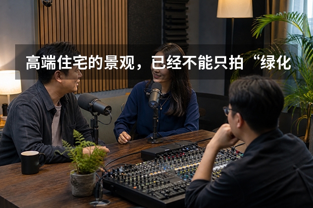 高端住宅的景观，已经不能只拍&ldquo;绿化好不好&rdquo;了&mdash;&mdash;从森林星玥看立体园林如何被记录