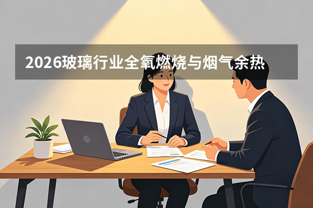 2026玻璃行业全氧燃烧与烟气余热发电一体化解决方案：破解窑炉热效率低与NOx超标困局