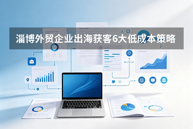 淄博外贸企业出海获客6大低成本策略，快收藏！