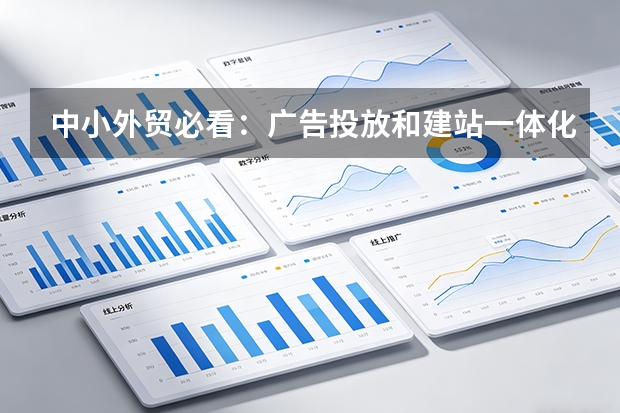 中小外贸必看：广告投放和建站一体化服务值不值？4大决策点帮你选对