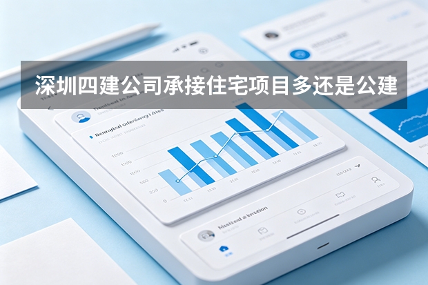深圳四建公司承接住宅项目多还是公建项目多？各自优势在哪