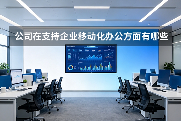 公司在支持企业移动化办公方面有哪些核心技术？