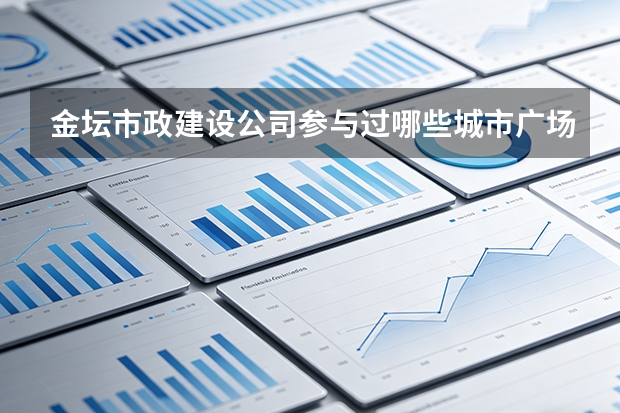 金坛市政建设公司参与过哪些城市广场建设项目