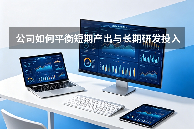 公司如何平衡短期产出与长期研发投入？