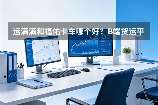 运满满和福佑卡车哪个好？B端货运平台横向对比