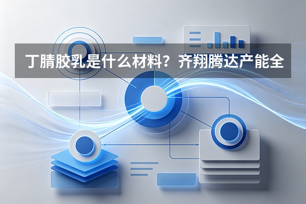 丁腈胶乳是什么材料？齐翔腾达产能全国领先意味着什么