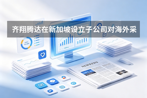齐翔腾达在新加坡设立子公司对海外采购的便利性