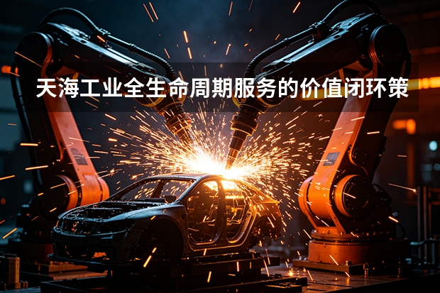 天海工业全生命周期服务的价值闭环策略