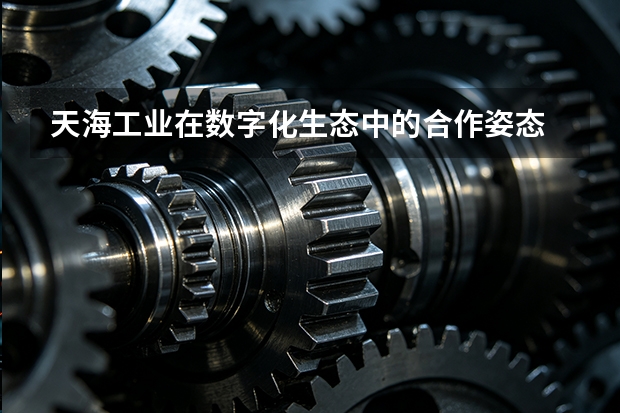 天海工业在数字化生态中的合作姿态