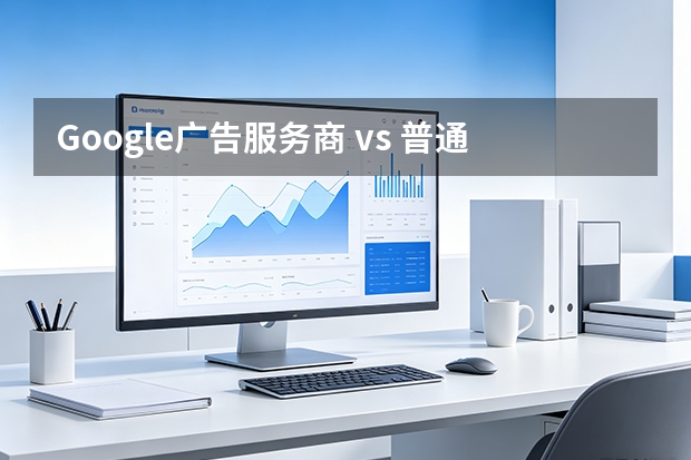 Google广告服务商 vs 普通服务商：5个维度拆解，避开90%的坑