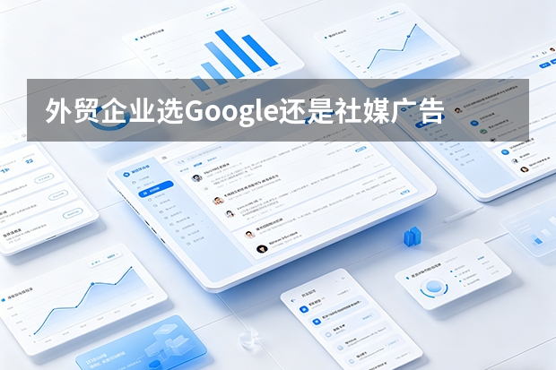 外贸企业选Google还是社媒广告？7个维度对比助你决策
