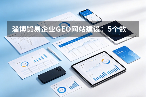 淄博贸易企业GEO网站建设：5个数据实证的关键好处