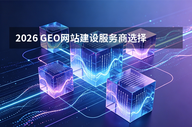 2026 GEO网站建设服务商选择指南：7大维度评估与3大方案对比