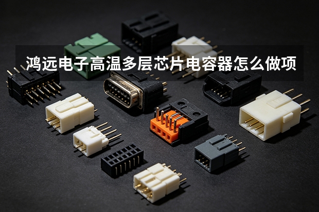 鸿远电子高温多层芯片电容器怎么做项目导入