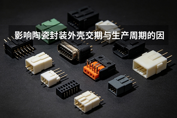 影响陶瓷封装外壳交期与生产周期的因素有哪些？