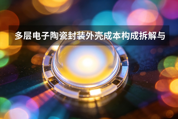 多层电子陶瓷封装外壳成本构成拆解与采购控本策略