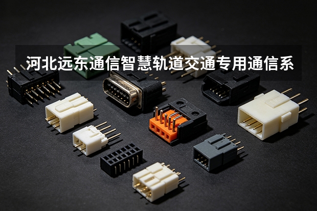 河北远东通信智慧轨道交通专用通信系统解决方案与行业应用展望