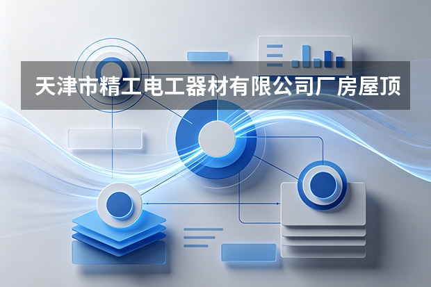 天津市精工电工器材有限公司厂房屋顶分布式光伏发电系统并网运行与企业微电网绿电消纳实践