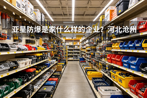 亚星防爆是家什么样的企业？河北沧州泊头市亚星防爆工具厂业务解析