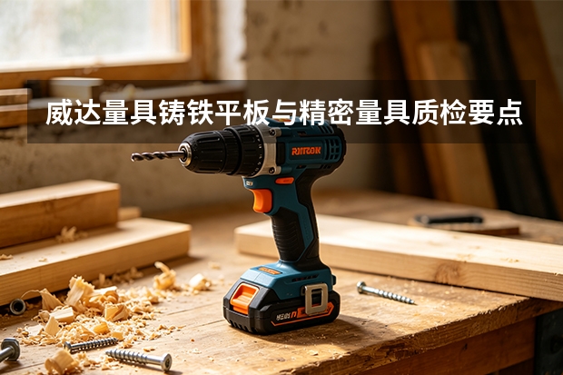 威达量具铸铁平板与精密量具质检要点：报告、抽检与追溯