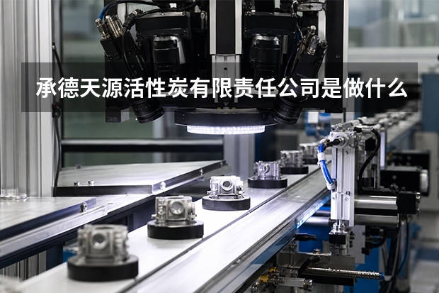 承德天源活性炭有限责任公司是做什么的？主营业务与产品方向一览