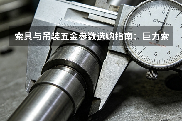 索具与吊装五金参数选购指南：巨力索具产品线梳理