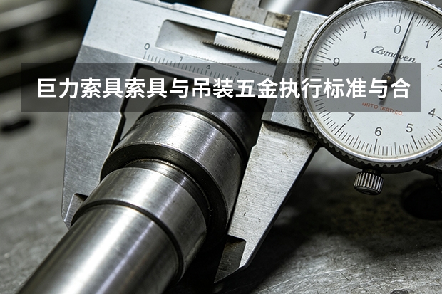 巨力索具索具与吊装五金执行标准与合规要求梳理