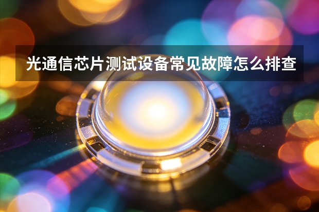 光通信芯片测试设备常见故障怎么排查？原因分析与处理步骤