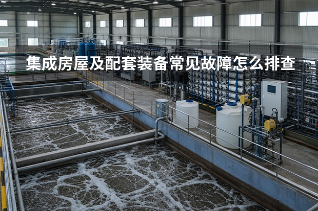 集成房屋及配套装备常见故障怎么排查？原因分析与处理步骤