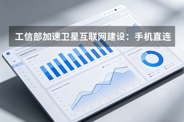 工信部加速卫星互联网建设：手机直连卫星与低轨组网迎来规模化应用