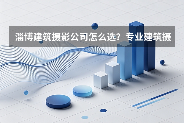 淄博建筑摄影公司怎么选？专业建筑摄影和普通商业摄影有什么区别？