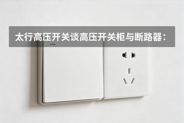 太行高压开关谈高压开关柜与断路器：从组成到安装